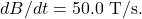 dB/dt=50.0~\mathrm{T/s}.
