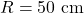 R=50~\mathrm{cm}
