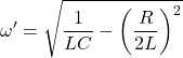 \begin{equation*}\omega'=\sqrt{\frac{1}{LC}-\left(\frac{R}{2L}\right)^2}\end{equation*}