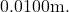 0.0100\mathrm{m}.