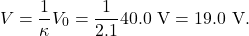 \[V=\frac{1}{\kappa}V_0=\frac{1}{2.1}40.0~\mathrm{V}=19.0~\mathrm{V}.\]