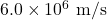 6.0\times10^6~\mathrm{m/s}