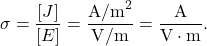 \[\sigma=\frac{[J]}{[E]}=\frac{\mathrm{A/m}^2}{\mathrm{V/m}}=\frac{\mathrm{A}}{\mathrm{V}\cdot\mathrm{m}}.\]