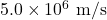 5.0\times10^6~\mathrm{m/s}