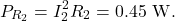 \[P_{R_2}=I_2^2R_2=0.45~\mathrm{W}.\]