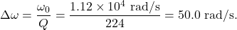 \[\Delta\omega=\frac{\omega_0}{Q}=\frac{1.12\times10^4~\mathrm{rad/s}}{224}=50.0~\mathrm{rad/s}.\]
