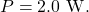 P=2.0~\mathrm{W}.
