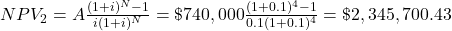 NPV_2 = A \frac{(1+i)^N - 1}{i(1+i)^N} = \$740,000 \frac{(1+0.1)^4 - 1}{0.1(1+0.1)^4} = \$2,345,700.43