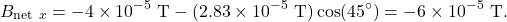 \[B_{\mathrm{net}~x}=-4\times10^{-5}~\mathrm{T}-(2.83\times10^{-5}~\mathrm{T})\cos(45^{\circ})=-6\times10^{-5}~\mathrm{T}.\]
