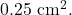 0.25~\mathrm{cm}^2.