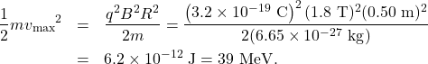 \begin{eqnarray*}\frac{1}{2}m{v_{\mathrm{max}}}^2&=&\frac{q^2B^2R^2}{2m}=\frac{\left(3.2\times10^{-19}~\mathrm{C}\right)^2(1.8~\mathrm{T})^2(0.50~\mathrm{m})^2}{2(6.65\times10^{-27}~\mathrm{kg})}\\&=&6.2\times10^{-12}~\mathrm{J}=39~\mathrm{MeV}.\end{eqnarray*}