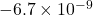 -6.7\times10^{-9}