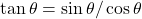 \tan\theta=\sin\theta/\cos\theta