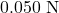 0.050~\mathrm{N}