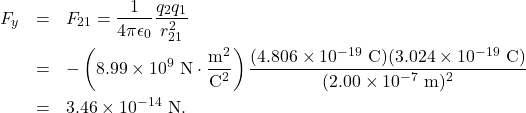 \begin{eqnarray*} F_y&=&F_{21}=\frac{1}{4\pi\epsilon_0}\frac{q_2q_1}{r_{21}^2}\\&=&-\left(8.99\times10^{9}~\mathrm{N}\cdot\frac{\mathrm{m}^2}{\mathrm{C}^2}\right)\frac{(4.806\times10^{-19}~\mathrm{C})(3.024\times10^{-19}~\mathrm{C})}{(2.00\times10^{-7}~\mathrm{m})^2}\\&=&3.46\times10^{-14}~\mathrm{N}.\end{eqnarray*}