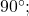 90^{\circ};