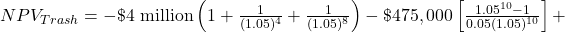 NPV_{Trash} = -\$\text{4 million}\left(1+\frac{1}{(1.05)^4}+\frac{1}{(1.05)^8} \right) - \$475,000 \left[ \frac{1.05^{10}-1}{0.05(1.05)^{10}} \right] + 